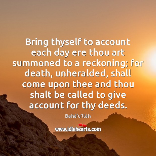 Bring thyself to account each day ere thou art summoned to a Bahá’u’lláh Picture Quote