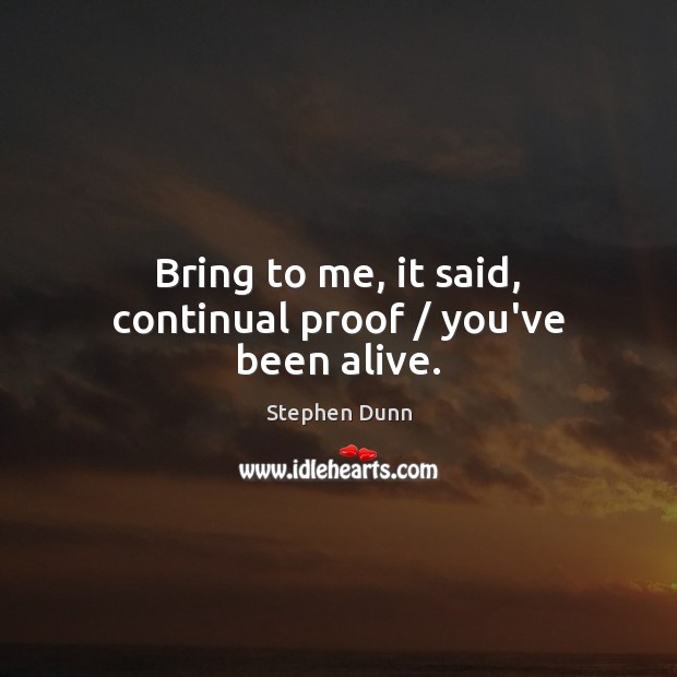 Bring to me, it said, continual proof / you’ve been alive. Stephen Dunn Picture Quote