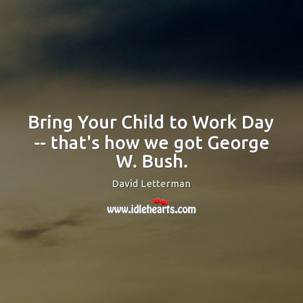 Bring Your Child to Work Day — that’s how we got George W. Bush. Image