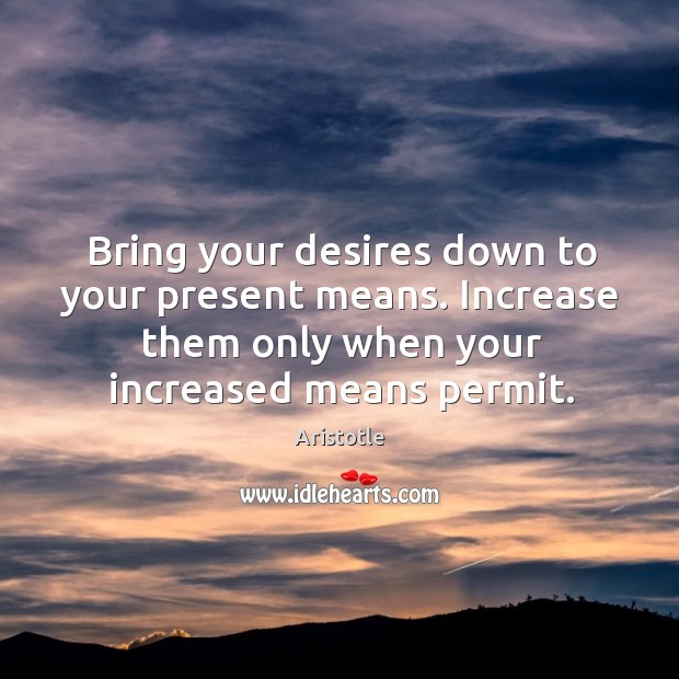 Bring your desires down to your present means. Increase them only when your increased means permit. Aristotle Picture Quote