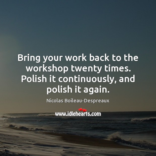 Bring your work back to the workshop twenty times. Polish it continuously, Nicolas Boileau-Despreaux Picture Quote
