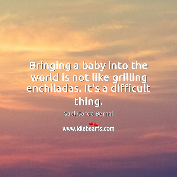 Bringing a baby into the world is not like grilling enchiladas. It’s a difficult thing. Gael Garcia Bernal Picture Quote
