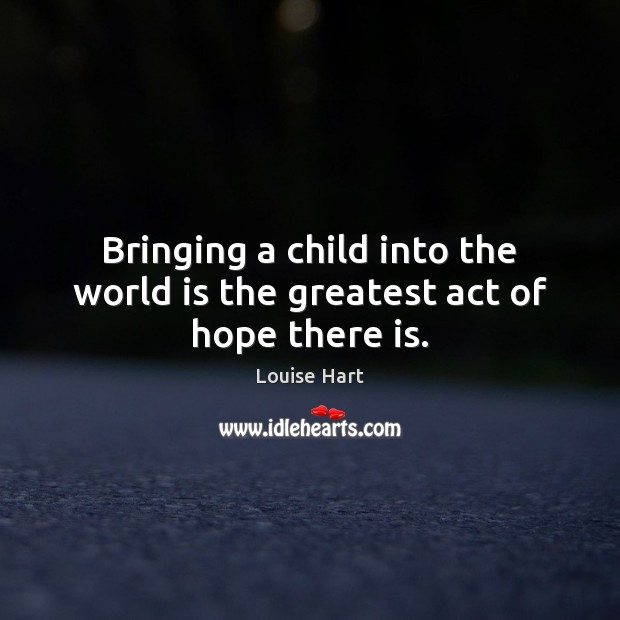 Bringing a child into the world is the greatest act of hope there is. Louise Hart Picture Quote