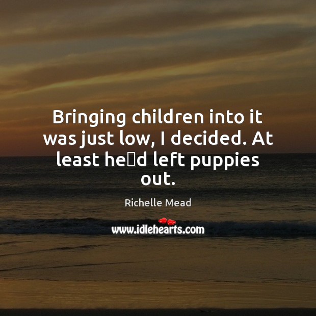 Bringing children into it was just low, I decided. At least heʹd left puppies out. Image