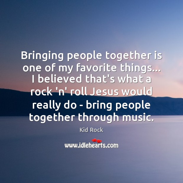 Bringing people together is one of my favorite things… I believed that’s Kid Rock Picture Quote