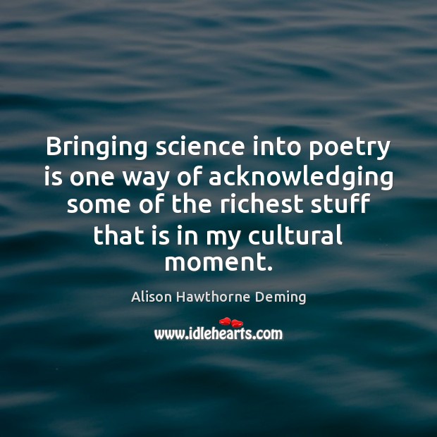 Bringing science into poetry is one way of acknowledging some of the Alison Hawthorne Deming Picture Quote
