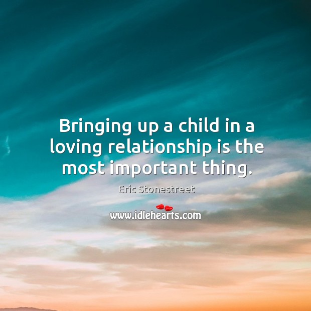 Bringing up a child in a loving relationship is the most important thing. Eric Stonestreet Picture Quote