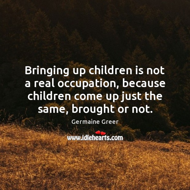 Bringing up children is not a real occupation, because children come up Image