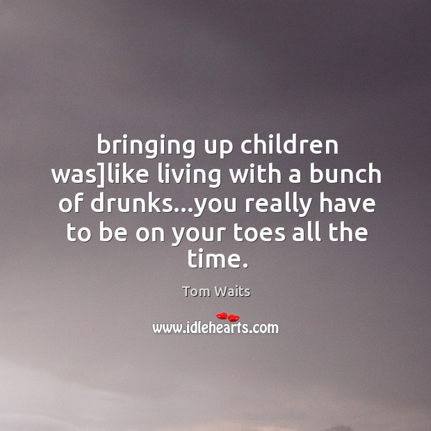 Bringing up children was]like living with a bunch of drunks…you Image