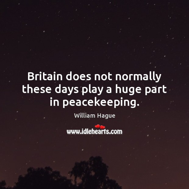 Britain does not normally these days play a huge part in peacekeeping. William Hague Picture Quote