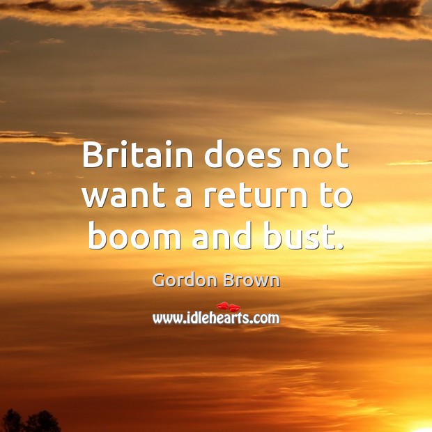 Britain does not want a return to boom and bust. Gordon Brown Picture Quote