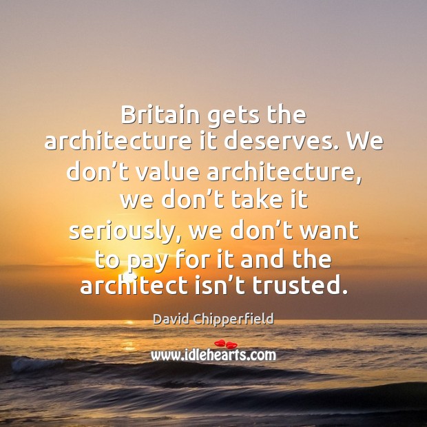 Britain gets the architecture it deserves. We don’t value architecture, we David Chipperfield Picture Quote