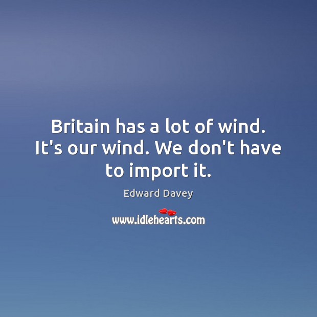 Britain has a lot of wind. It’s our wind. We don’t have to import it. Edward Davey Picture Quote