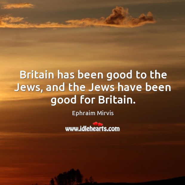 Britain has been good to the Jews, and the Jews have been good for Britain. Ephraim Mirvis Picture Quote