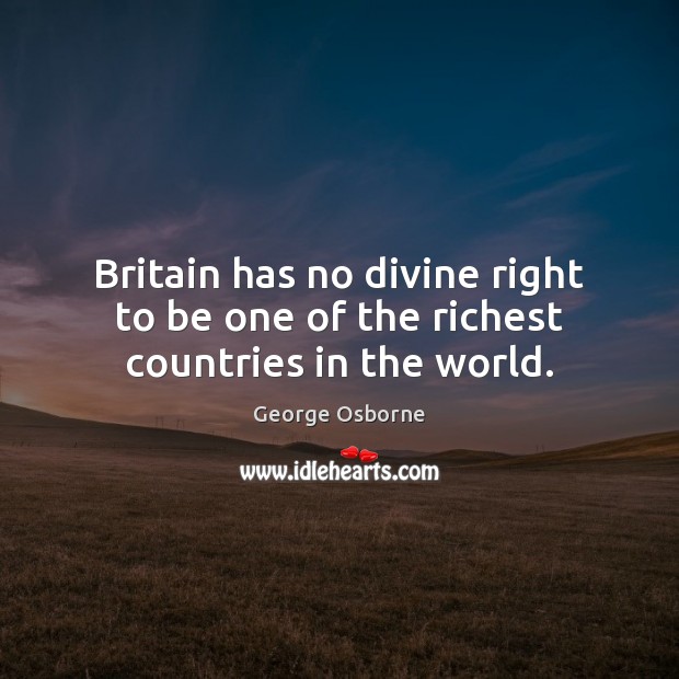 Britain has no divine right to be one of the richest countries in the world. George Osborne Picture Quote