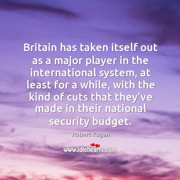 Britain has taken itself out as a major player in the international system Robert Kagan Picture Quote