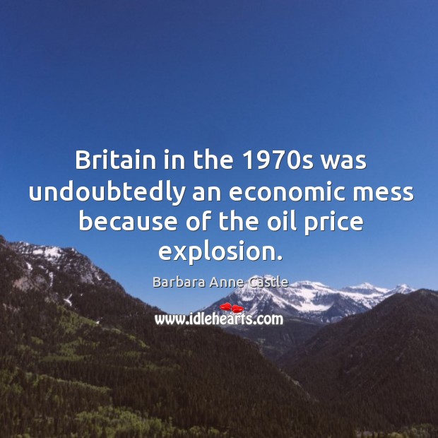 Britain in the 1970s was undoubtedly an economic mess because of the oil price explosion. Barbara Anne Castle Picture Quote