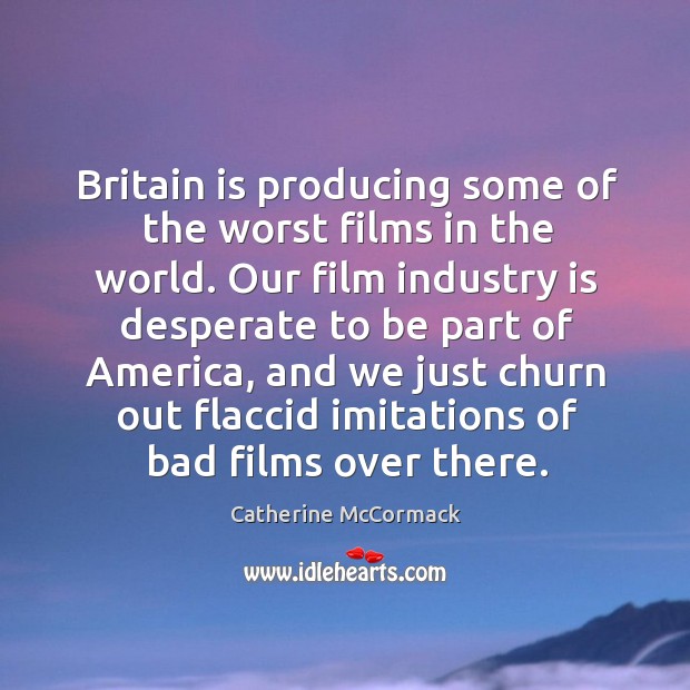 Britain is producing some of the worst films in the world. Our film industry is desperate to be part of america Catherine McCormack Picture Quote