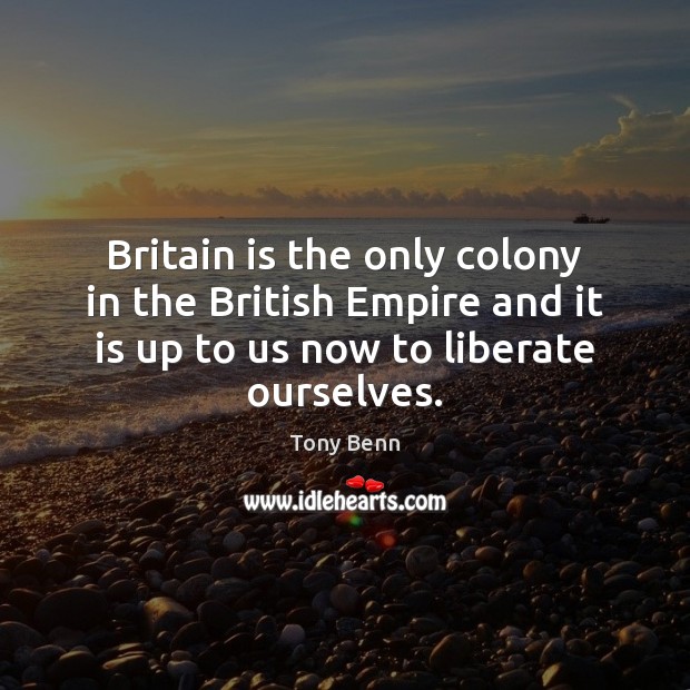 Britain is the only colony in the British Empire and it is Tony Benn Picture Quote