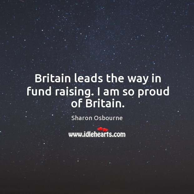 Britain leads the way in fund raising. I am so proud of britain. Sharon Osbourne Picture Quote