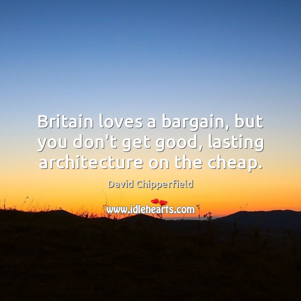Britain loves a bargain, but you don’t get good, lasting architecture on the cheap. David Chipperfield Picture Quote