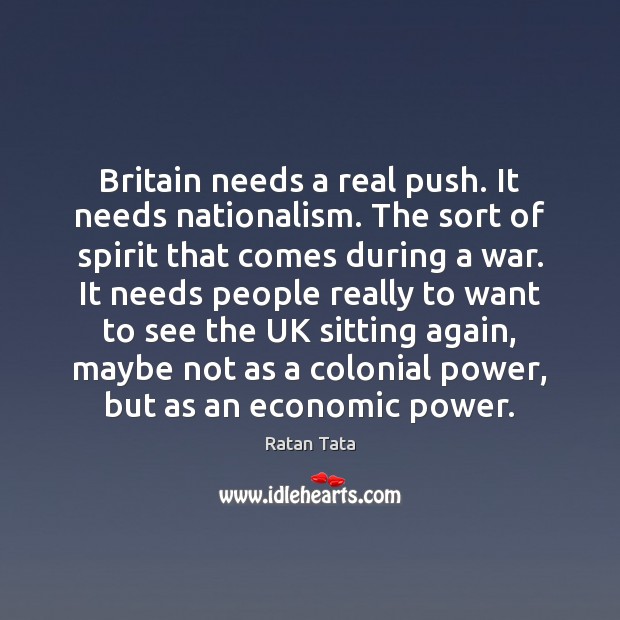 Britain needs a real push. It needs nationalism. The sort of spirit Ratan Tata Picture Quote
