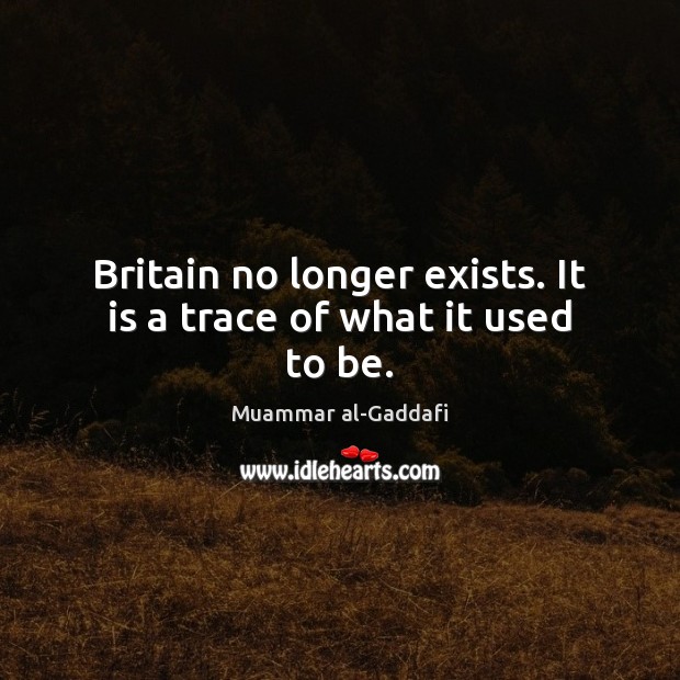 Britain no longer exists. It is a trace of what it used to be. Image