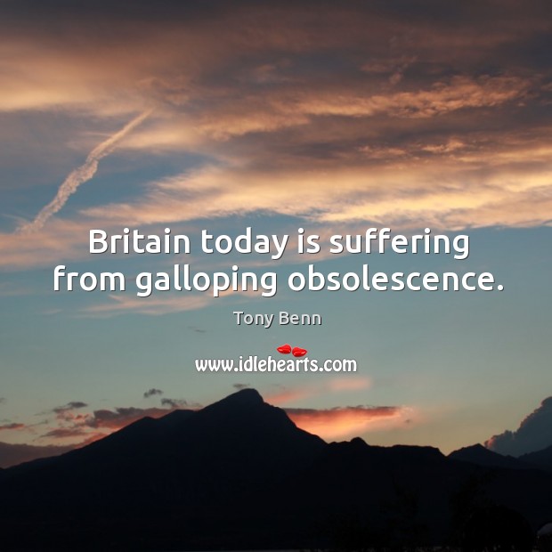 Britain today is suffering from galloping obsolescence. Tony Benn Picture Quote