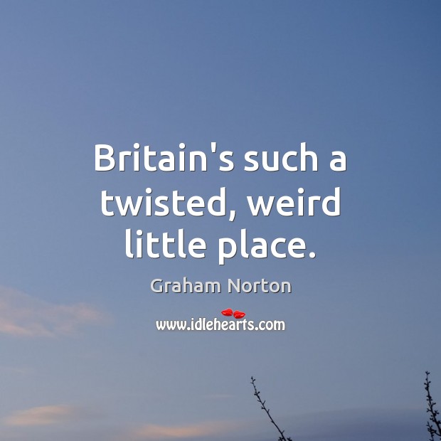 Britain’s such a twisted, weird little place. Graham Norton Picture Quote