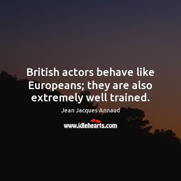 British actors behave like Europeans; they are also extremely well trained. Jean Jacques Annaud Picture Quote