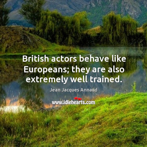 British actors behave like europeans; they are also extremely well trained. Jean Jacques Annaud Picture Quote