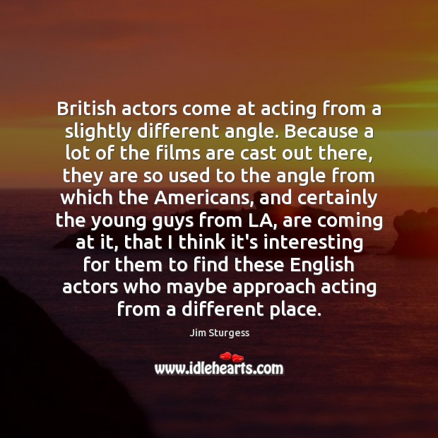 British actors come at acting from a slightly different angle. Because a Jim Sturgess Picture Quote