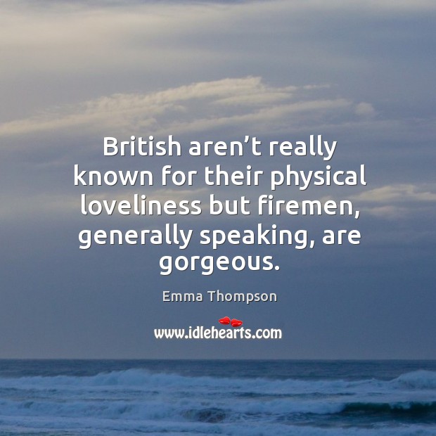 British aren’t really known for their physical loveliness but firemen, generally speaking, are gorgeous. Emma Thompson Picture Quote