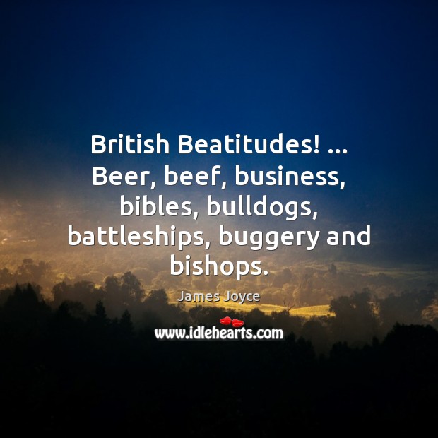 British Beatitudes! … Beer, beef, business, bibles, bulldogs, battleships, buggery and bishops. Image