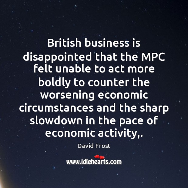 British business is disappointed that the MPC felt unable to act more David Frost Picture Quote
