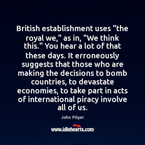 British establishment uses “the royal we,” as in, “We think this.” You John Pilger Picture Quote
