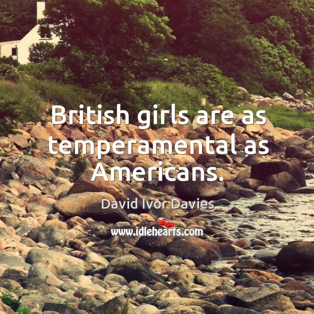 British girls are as temperamental as americans. David Ivor Davies Picture Quote