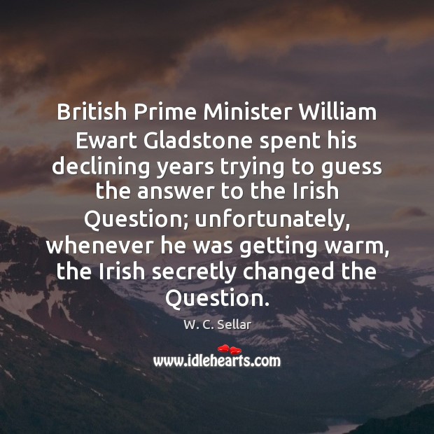 British Prime Minister William Ewart Gladstone spent his declining years trying to W. C. Sellar Picture Quote