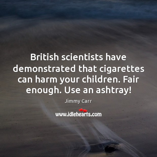 British scientists have demonstrated that cigarettes can harm your children. Fair enough. Jimmy Carr Picture Quote