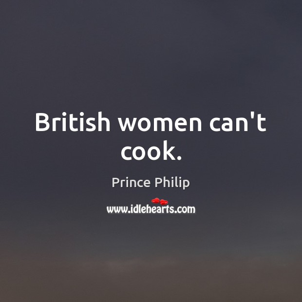 British women can’t cook. Prince Philip Picture Quote