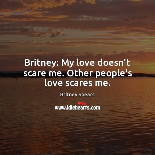 Britney: My love doesn’t scare me. Other people’s love scares me. Image