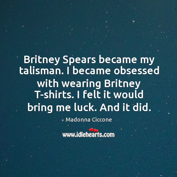 Britney Spears became my talisman. I became obsessed with wearing Britney T-shirts. Madonna Ciccone Picture Quote