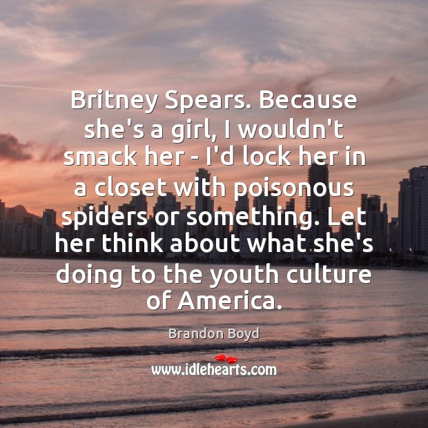 Britney Spears. Because she’s a girl, I wouldn’t smack her – I’d Image