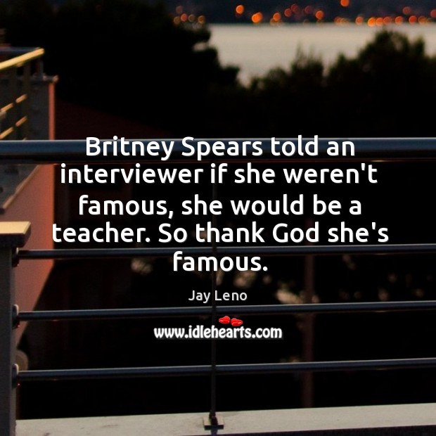 Britney Spears told an interviewer if she weren’t famous, she would be Jay Leno Picture Quote