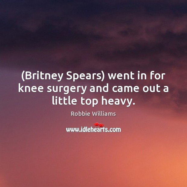 (Britney Spears) went in for knee surgery and came out a little top heavy. Image