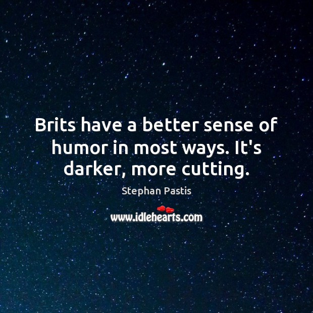 Brits have a better sense of humor in most ways. It’s darker, more cutting. Image