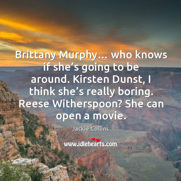 Brittany murphy… who knows if she’s going to be around. Image