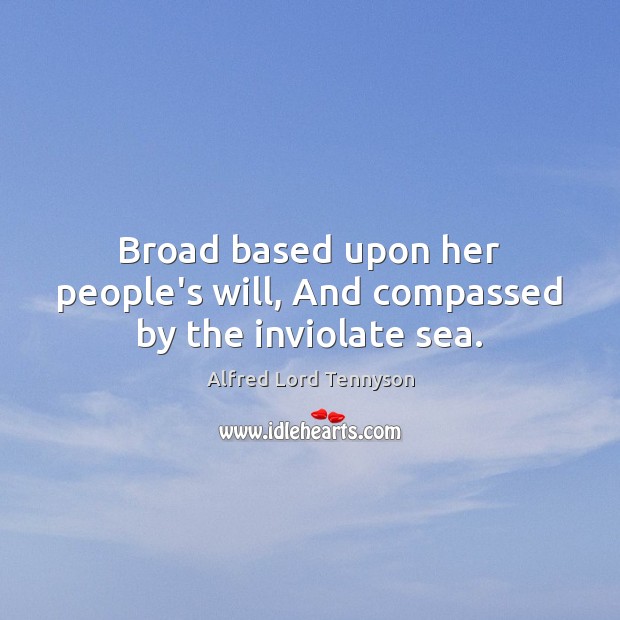 Broad based upon her people’s will, And compassed by the inviolate sea. Alfred Lord Tennyson Picture Quote