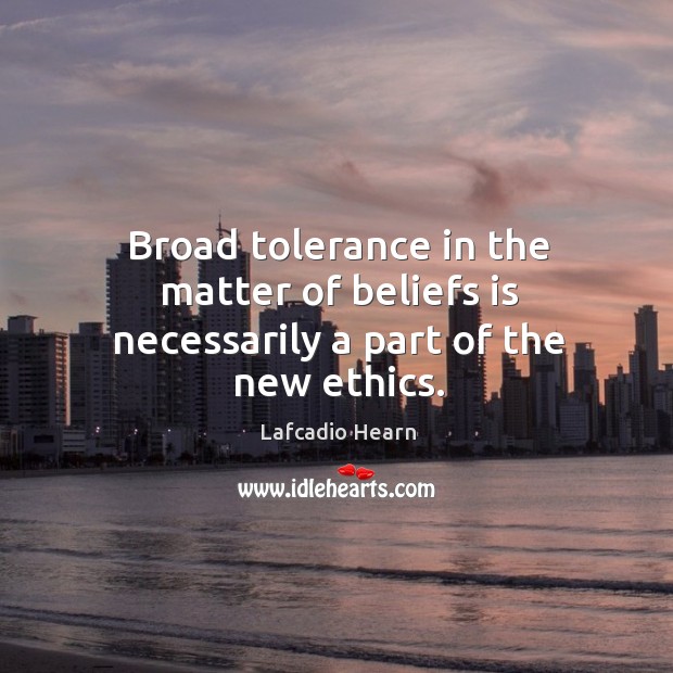 Broad tolerance in the matter of beliefs is necessarily a part of the new ethics. Image