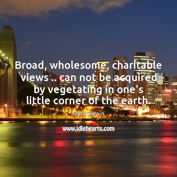 Broad, wholesome, charitable views .. can not be acquired by vegetating in one’s Mark Twain Picture Quote